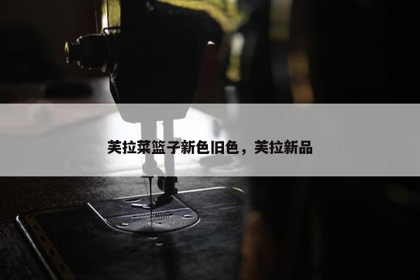 芙拉菜篮子新色旧色，芙拉新品