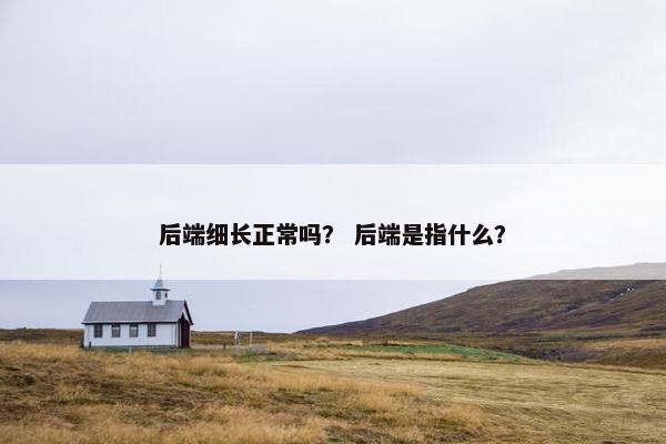 后端细长正常吗？ 后端是指什么？