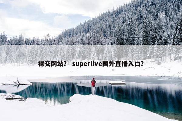 裸交网站? superlive国外直播入口?