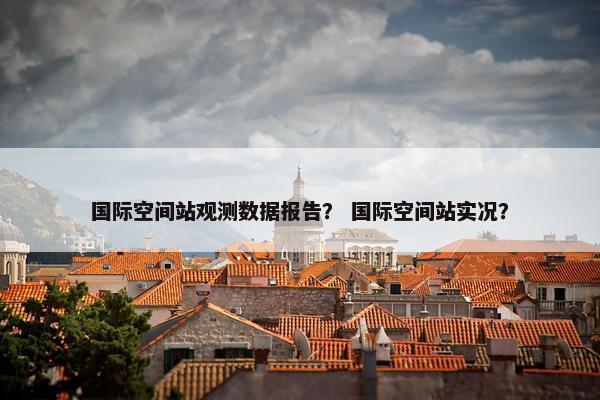 国际空间站观测数据报告？ 国际空间站实况？