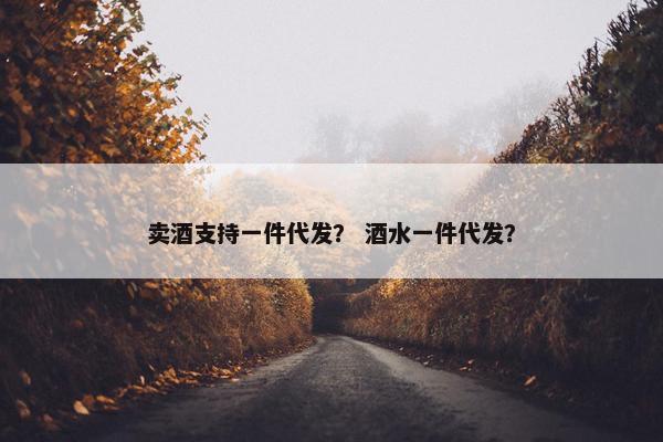 卖酒支持一件代发？ 酒水一件代发？