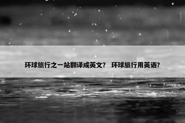 环球旅行之一站翻译成英文？ 环球旅行用英语？