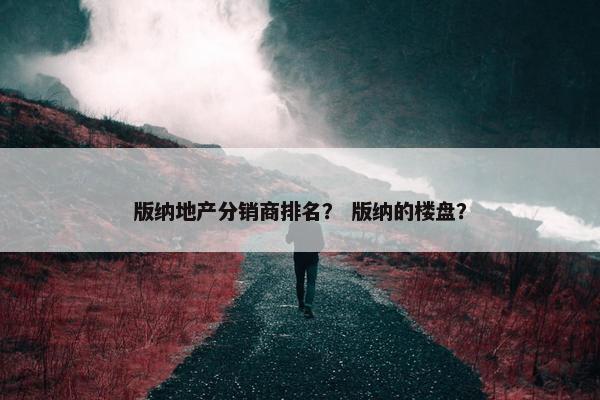 版纳地产分销商排名？ 版纳的楼盘？