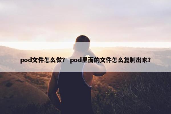 pod文件怎么做？ pod里面的文件怎么复制出来？
