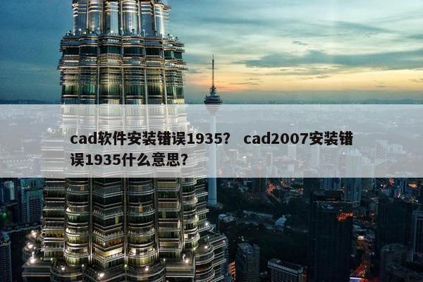cad软件安装错误1935？ cad2007安装错误1935什么意思？