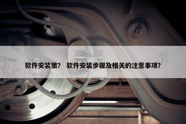 软件安装策？ 软件安装步骤及相关的注意事项？