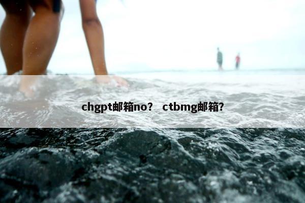 chgpt邮箱no？ ctbmg邮箱？