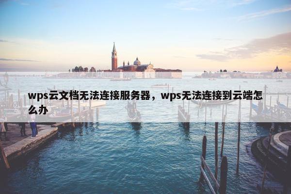 wps云文档无法连接服务器，wps无法连接到云端怎么办