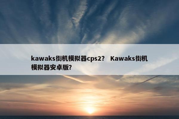 kawaks街机模拟器cps2？ Kawaks街机模拟器安卓版？