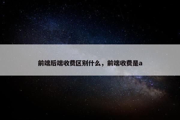 前端后端收费区别什么，前端收费是a