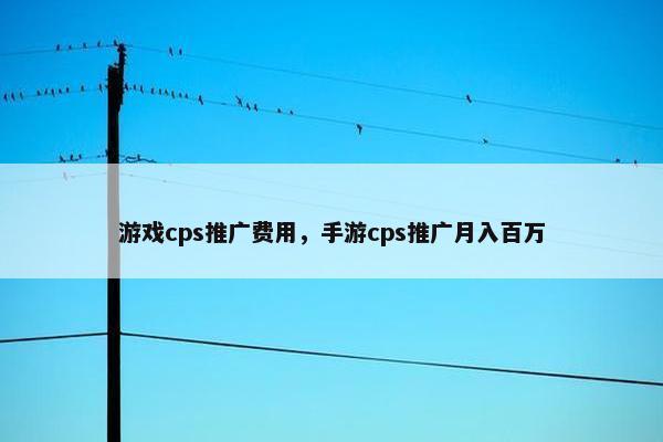 游戏cps推广费用，手游cps推广月入百万