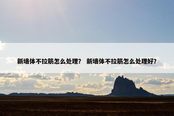新墙体不拉筋怎么处理？ 新墙体不拉筋怎么处理好？