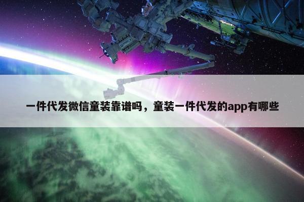 一件代发微信童装靠谱吗，童装一件代发的app有哪些