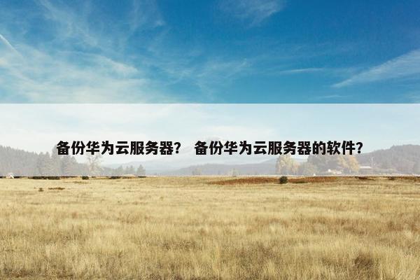 备份华为云服务器？ 备份华为云服务器的软件？