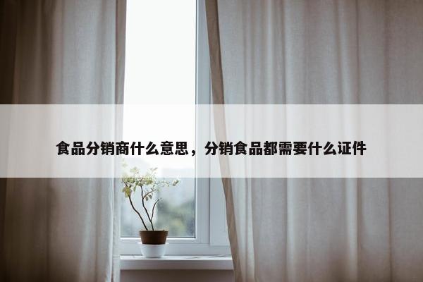 食品分销商什么意思，分销食品都需要什么证件