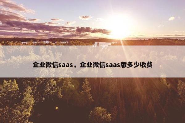 企业微信saas，企业微信saas版多少收费