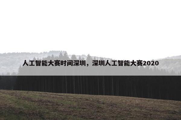 人工智能大赛时间深圳，深圳人工智能大赛2020