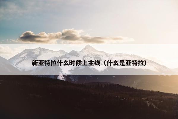 新亚特拉什么时候上主线（什么是亚特拉）