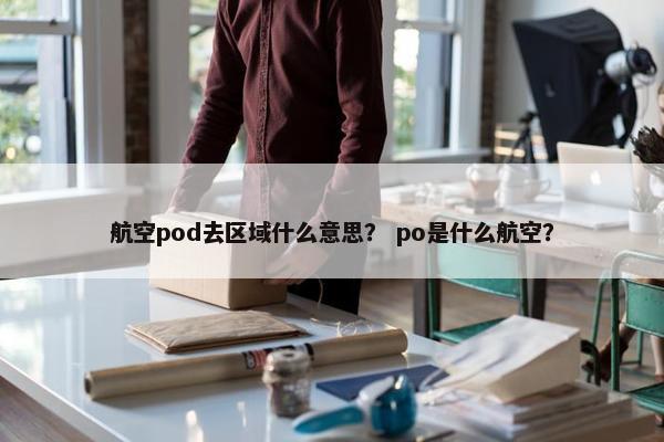 航空pod去区域什么意思？ po是什么航空？