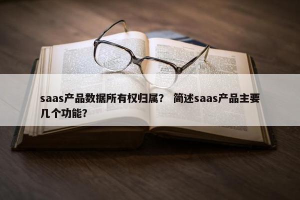 saas产品数据所有权归属？ 简述saas产品主要几个功能？
