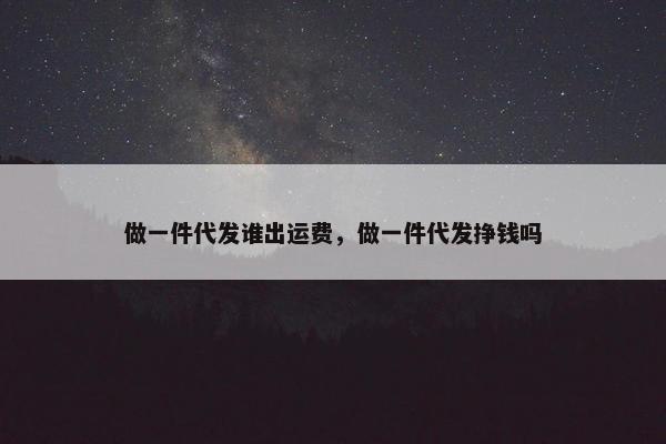 做一件代发谁出运费，做一件代发挣钱吗