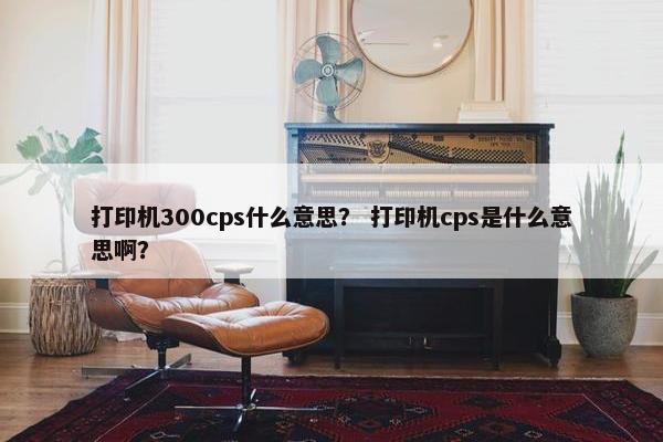 打印机300cps什么意思？ 打印机cps是什么意思啊？