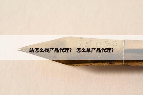 站怎么找产品代理？ 怎么拿产品代理？