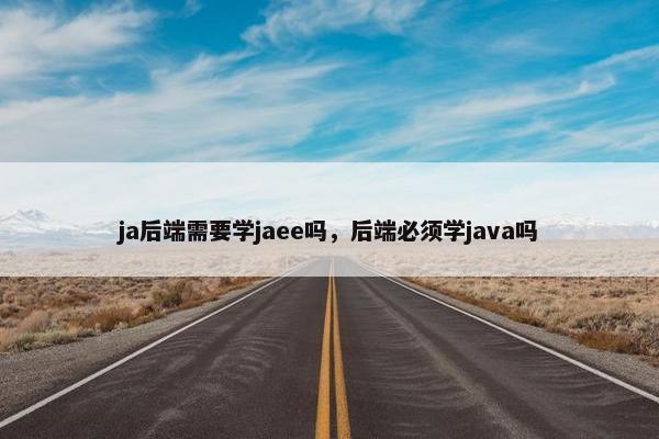 ja后端需要学jaee吗，后端必须学java吗