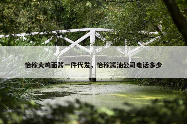 怡稼火鸡面酱一件代发，怡稼酱油公司电话多少