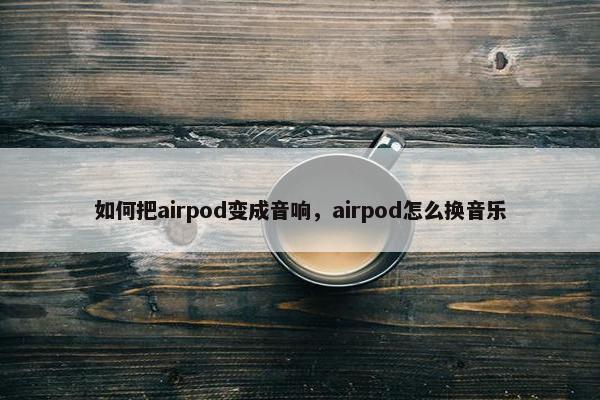 如何把airpod变成音响，airpod怎么换音乐