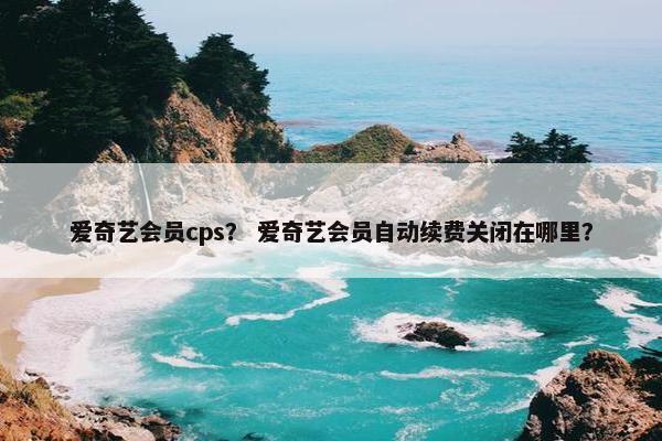 爱奇艺会员cps？ 爱奇艺会员自动续费关闭在哪里？