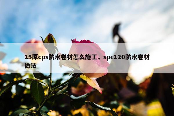 15厚cps防水卷材怎么施工，spc120防水卷材做法