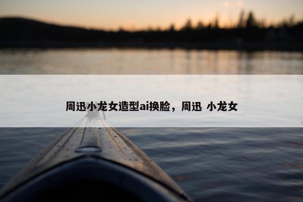 周迅小龙女造型ai换脸，周迅 小龙女