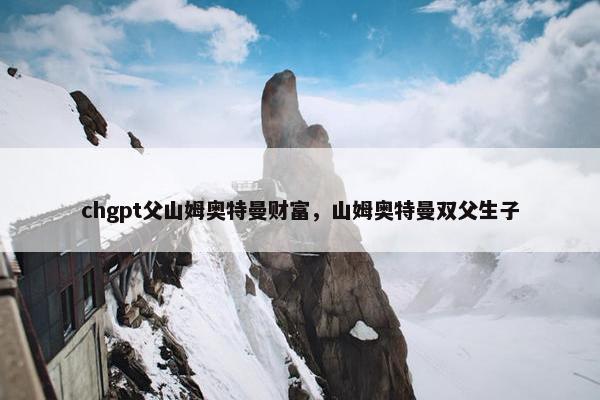 chgpt父山姆奥特曼财富，山姆奥特曼双父生子