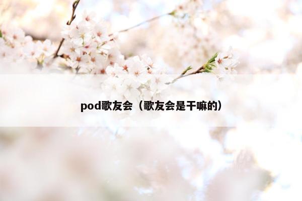 pod歌友会（歌友会是干嘛的）