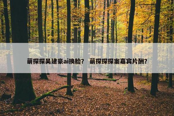 萌探探吴建豪ai换脸？ 萌探探探案嘉宾片酬？