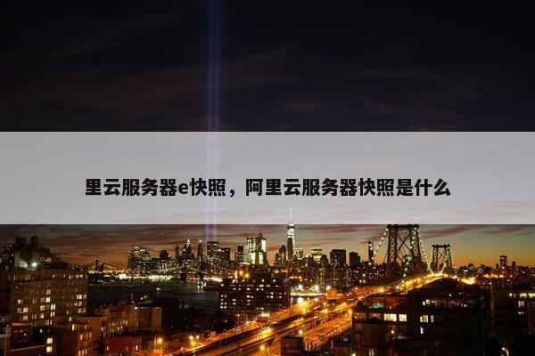 里云服务器e快照，阿里云服务器快照是什么