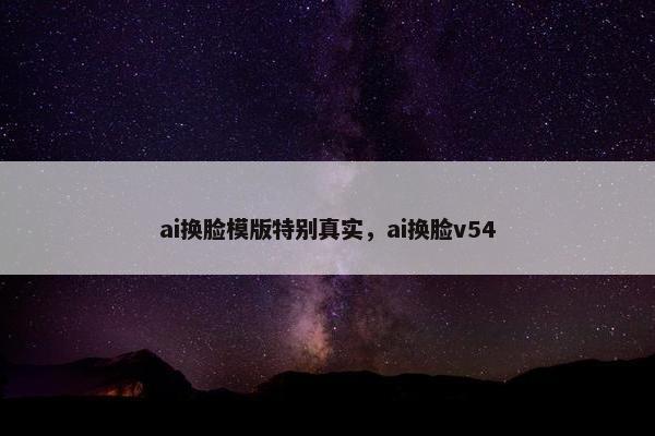 ai换脸模版特别真实，ai换脸v54