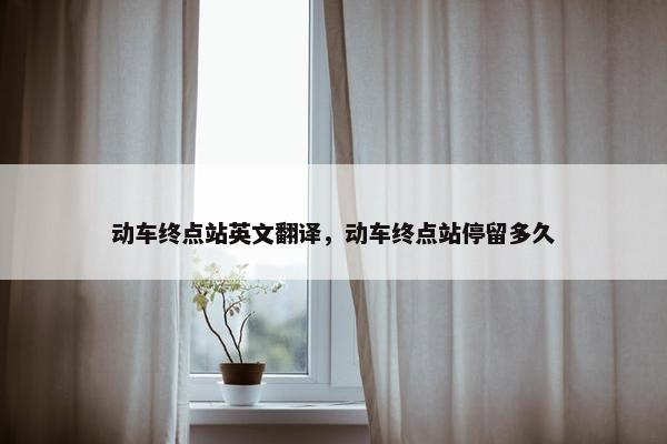 动车终点站英文翻译,动车终点站停留多久