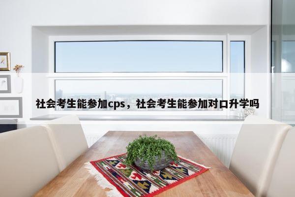 社会考生能参加cps，社会考生能参加对口升学吗