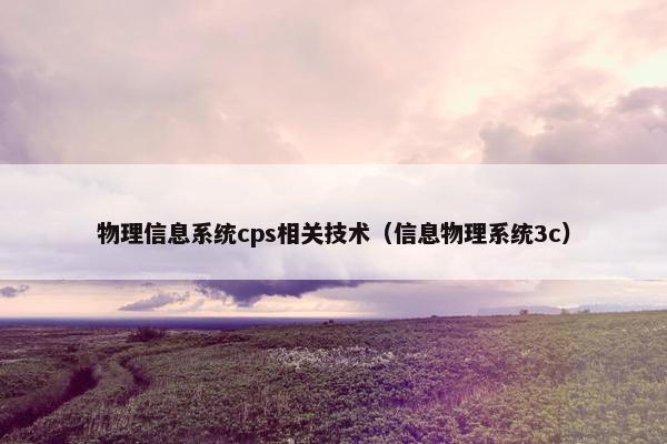 物理信息系统cps相关技术（信息物理系统3c）