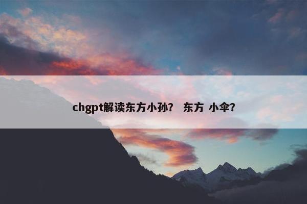 chgpt解读东方小孙？ 东方 小伞？