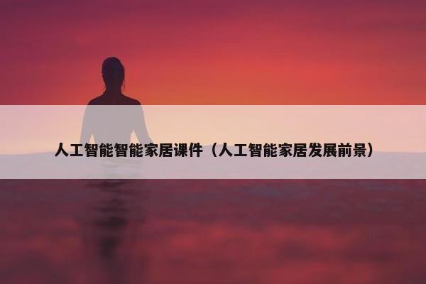 人工智能智能家居课件（人工智能家居发展前景）