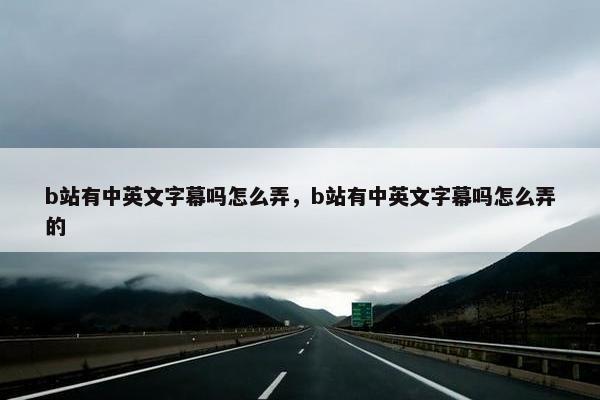 b站有中英文字幕吗怎么弄，b站有中英文字幕吗怎么弄的