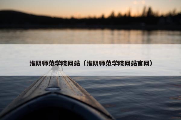 淮阴师范学院网站（淮阴师范学院网站官网）