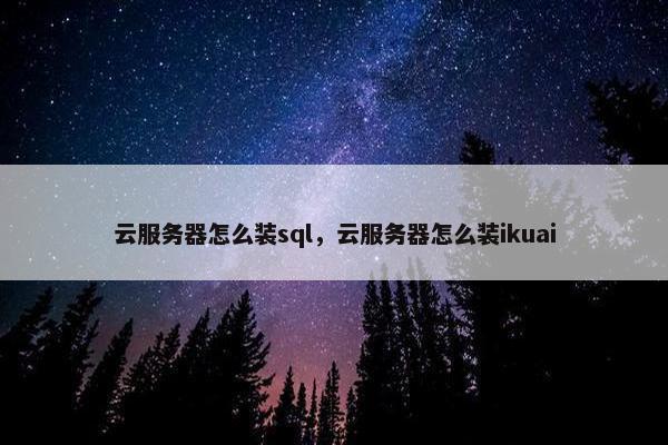 云服务器怎么装sql，云服务器怎么装ikuai