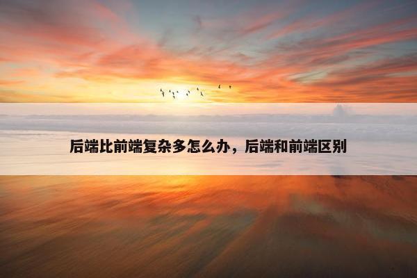 后端比前端复杂多怎么办，后端和前端区别