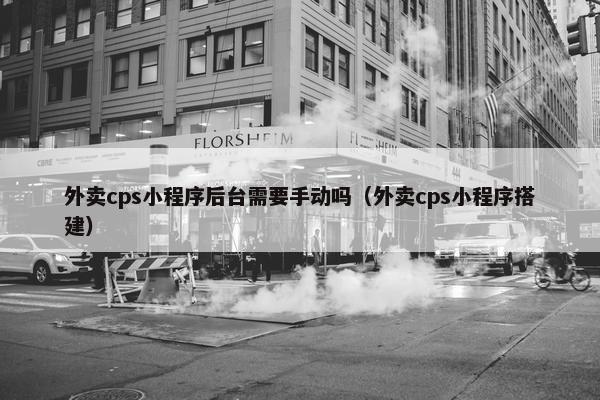 外卖cps小程序后台需要手动吗（外卖cps小程序搭建）