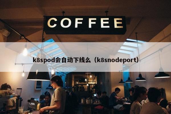 k8spod会自动下线么（k8snodeport）