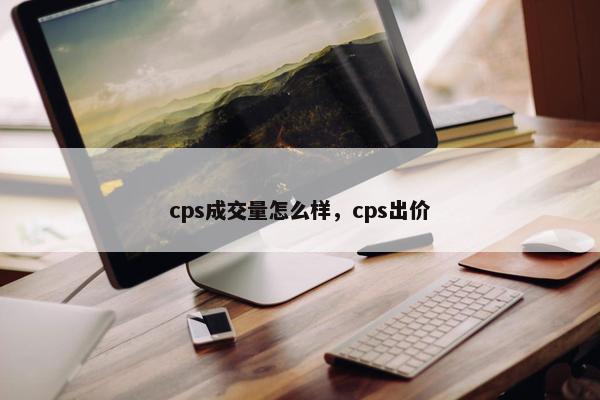 cps成交量怎么样，cps出价